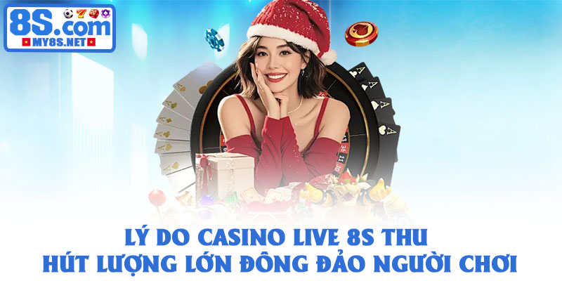 Lý do Casino live 8S thu hút lượng lớn đông đảo người chơi